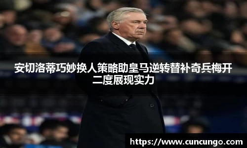 安切洛蒂巧妙换人策略助皇马逆转替补奇兵梅开二度展现实力