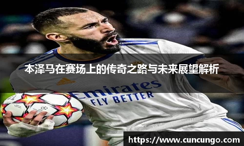 本泽马在赛场上的传奇之路与未来展望解析