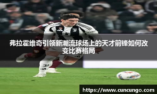 弗拉霍维奇引领新潮流球场上的天才前锋如何改变比赛格局