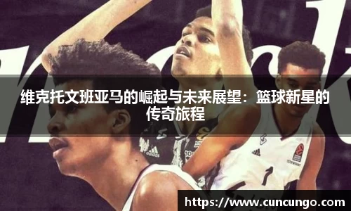 维克托文班亚马的崛起与未来展望：篮球新星的传奇旅程