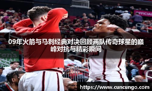 09年火箭与马刺经典对决回顾两队传奇球星的巅峰对抗与精彩瞬间