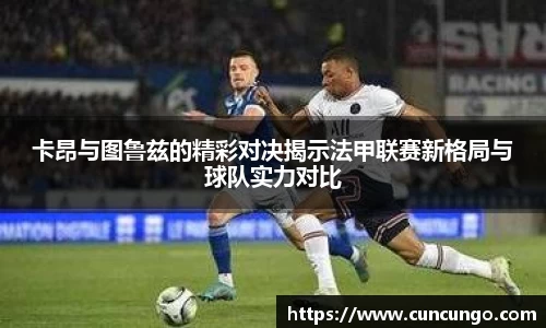 卡昂与图鲁兹的精彩对决揭示法甲联赛新格局与球队实力对比